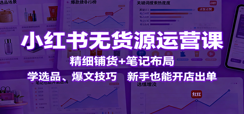 小红书无货源运营课：精细铺货+笔记布局，学选品、爆文技巧，新手也能开店出单-AI学习资源网