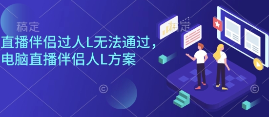 直播伴侣过人L无法通过，电脑直播伴侣人L方案，自测-AI学习资源网