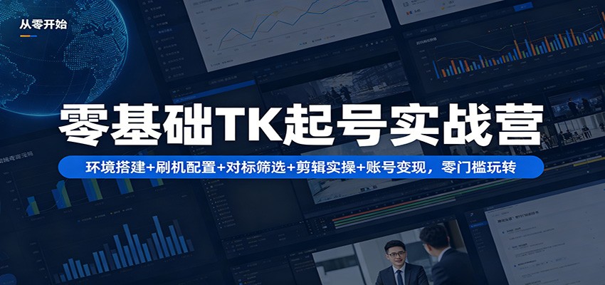 零基础TK起号实战营：环境搭建+ 刷机配置+对标筛选+剪辑实操+账号变现，零门槛玩转-AI学习资源网