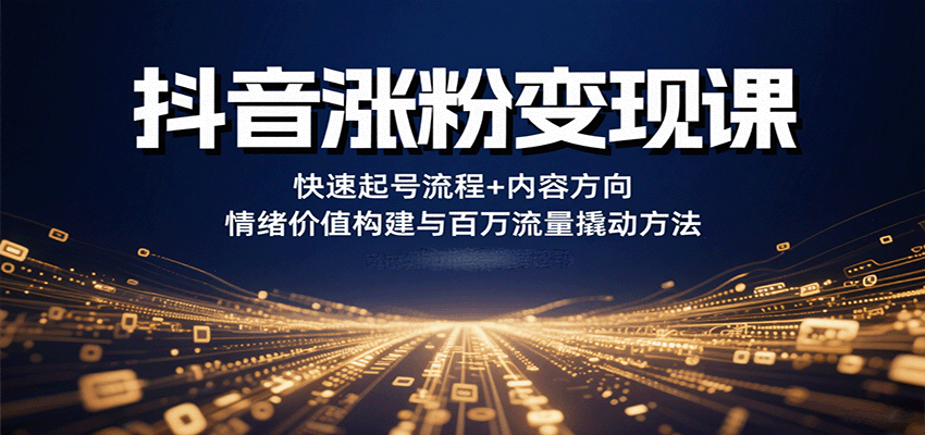 抖音涨粉变现课，快速起号流程+内容方向+情绪价值构建与百万流量撬动方法-AI学习资源网