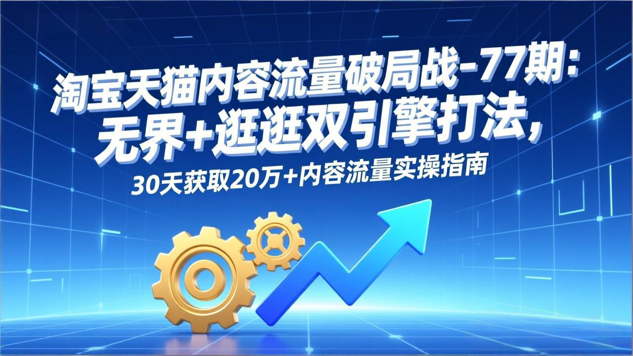 淘宝天猫内容流量破局战-77期：无界+逛逛双引擎打法，30天获取20万+内容流量实操指南-AI学习资源网