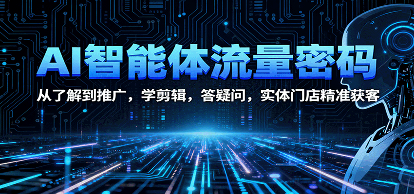 AI智能体流量密码：从了解到推广，学剪辑，答疑问，实体门店精准获客-AI学习资源网