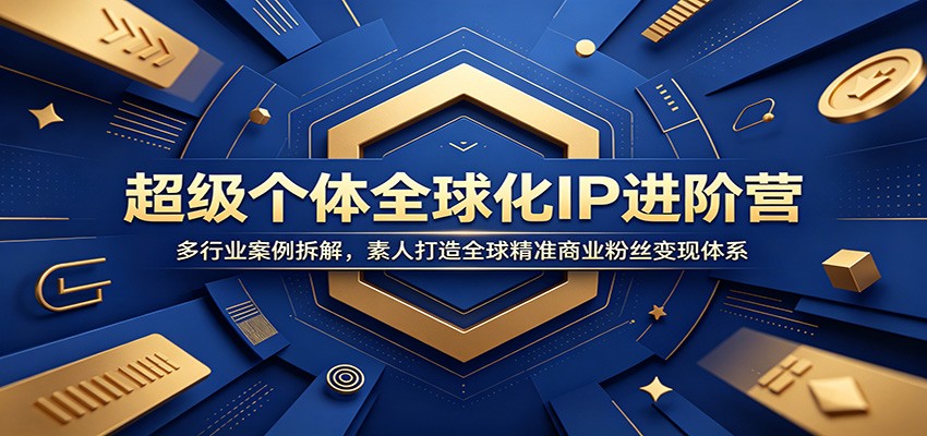 超级个体全球化IP进阶营：多行业案例拆解，素人打造全球精准商业粉丝变现体系-AI学习资源网