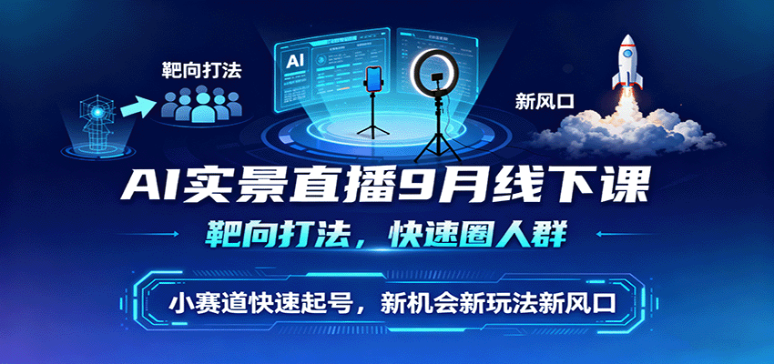 AI实景直播9月线下课，靶向打法，快速圈人群，小塞道快速起号，新机会新玩法新风口-AI学习资源网