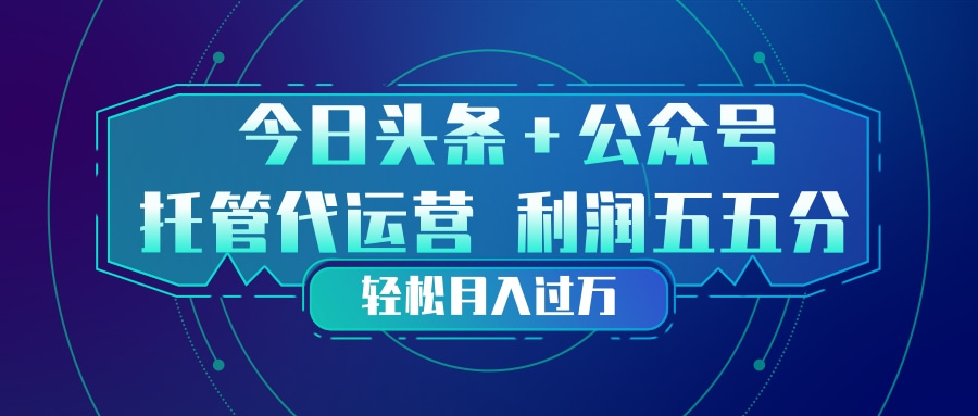 头条加公众号 托管代运营 利润分成模式 轻松月入过万-AI学习资源网