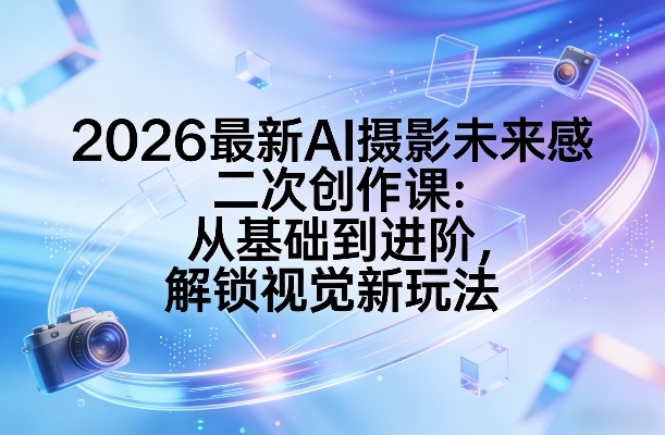 2026最新AI摄影未来感二次创作课：从基础到进阶，解锁视觉新玩法-AI学习资源网