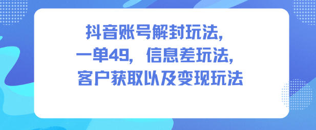 抖音账号解封玩法,一单49,信息差玩法,客户获取以及变现玩法-AI学习资源网