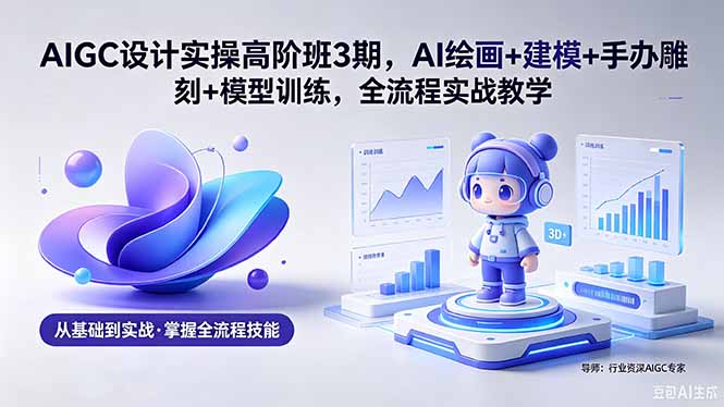 AIGC 设计实操高阶班3期，AI绘画+建模+手办雕刻+模型训练，全流程实战教学(附软件+素材-AI学习资源网