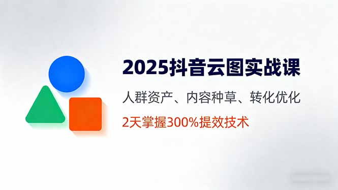 2025抖音云图实战课，人群资产、内容种草、转化优化，2天掌握300%提效技术-AI学习资源网