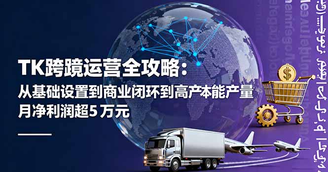 TK跨境运营全攻略：从基础设置到商业闭环到低成本量产，月净利润超5万美元-AI学习资源网
