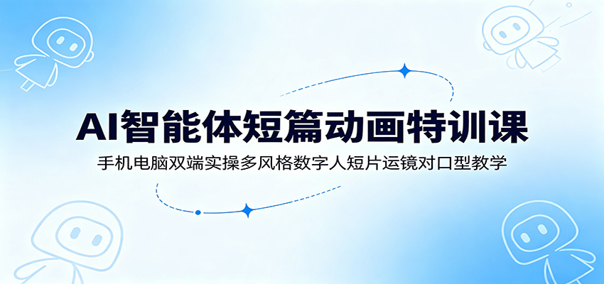 AI智能体短篇动画特训课：手机电脑双端实操多风格数字人短片运镜对口型教学-AI学习资源网