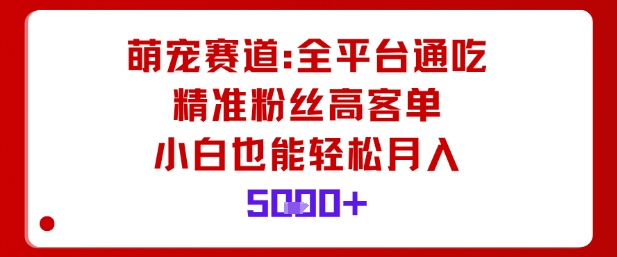 萌宠赛道，全平台通吃，精准粉丝高客单，小白也能轻松月入5k-AI学习资源网