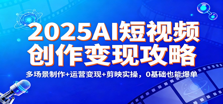 2025AI短视频创作变现攻略：多场景制作+运营变现+剪映实操，0 基础也能爆单-AI学习资源网