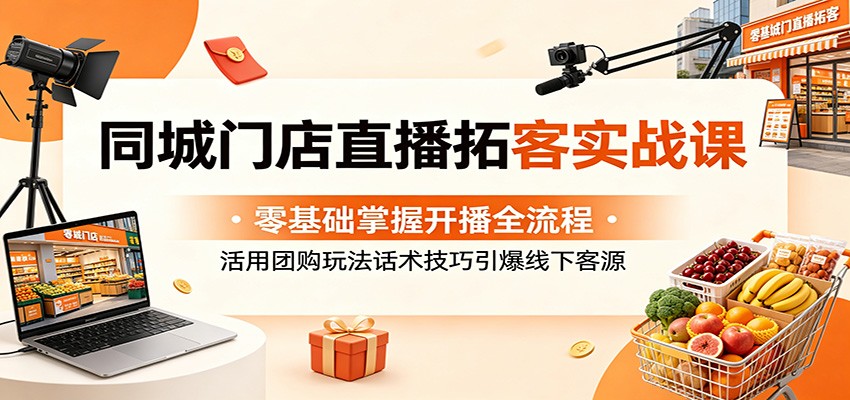 同城门店直播拓客实战课：零基础掌握开播全流程，活用团购玩法话术技巧引爆线下客源-AI学习资源网