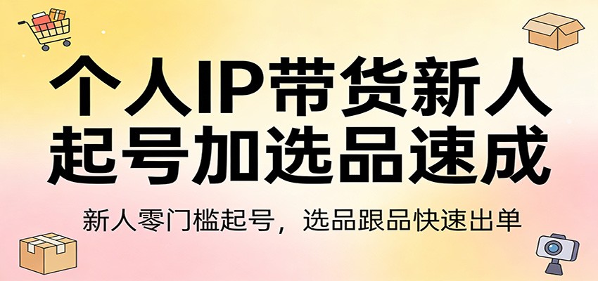 个人IP带货新人起号加选品速成:新人零门槛起号,选品跟品快速出单-AI学习资源网