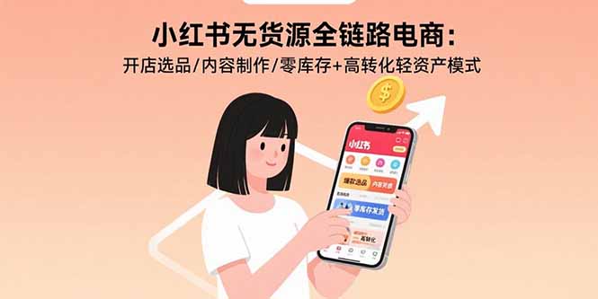 小红书无货源全链路电商：开店选品/内容制作/零库存+高转化轻资产模式-AI学习资源网