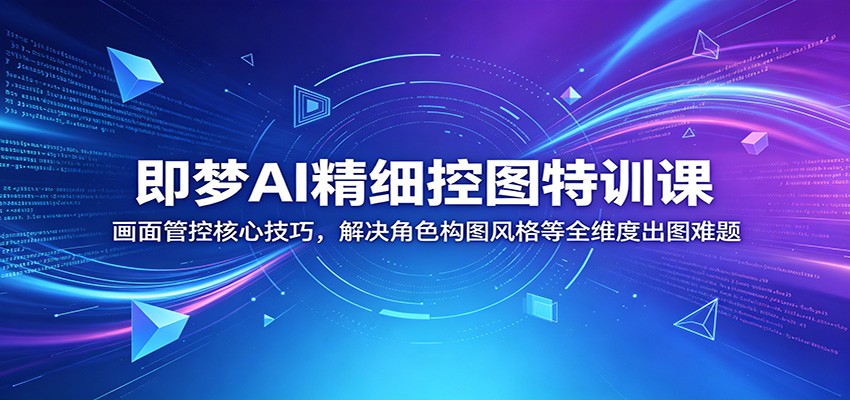 即梦AI精细控图特训课：画面管控核心技巧，解决角色构图风格等全维度出图难题-AI学习资源网