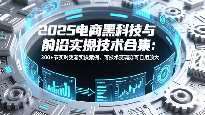 2025电商黑科技与前沿实操技术合集：300+节实时更新实操案例，可技术变现亦可自用放大-AI学习资源网