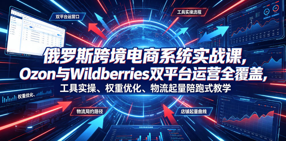 俄罗斯跨境电商系统实战课，Ozon与Wildberries双平台运营全覆盖，工具实操、权重优化、物流履约、店铺起量陪跑式教学-AI学习资源网