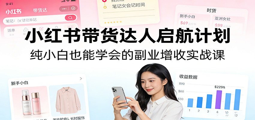 小红书带货达人启航计划：纯小白也能学会的副业增收实战课-AI学习资源网