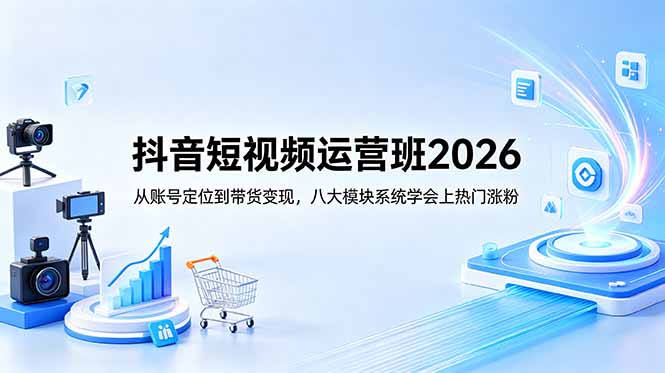 抖音短视频运营班2026:从账号定位到带货变现,八大模块系统学会上热门涨粉-AI学习资源网