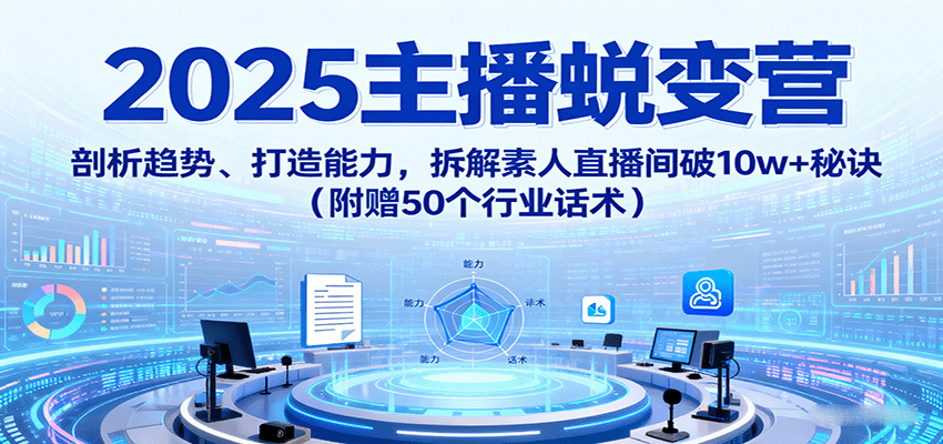 2025主播蜕变营：剖析趋势、打造能力，拆解素人直播间破10w+秘诀(附赠50个行业话术)-AI学习资源网