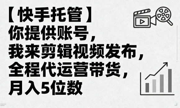 【快手托管】你提供账号，我来剪辑视频发布，全程代运营带货，月入5位数【揭秘】-AI学习资源网