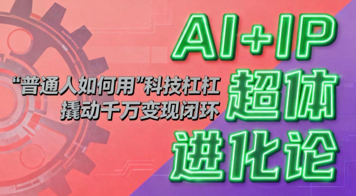 AI+IP超体进化论：普通人如何用“科技杠杆”撬动千万变现闭环？-AI学习资源网