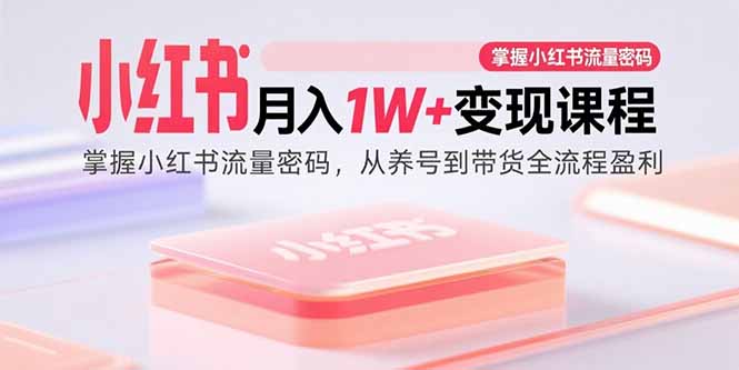 小红书月入1W+变现课程：掌握小红书流量密码，从养号到带货全流程盈利-AI学习资源网