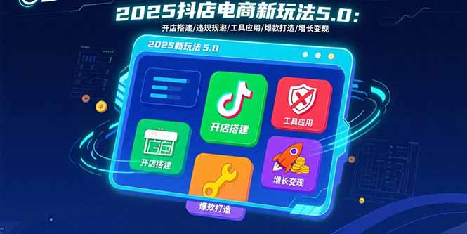 2025抖店电商新玩法5.0：开店搭建/违规规避/工具应用,快速掌握基础运营…-AI学习资源网