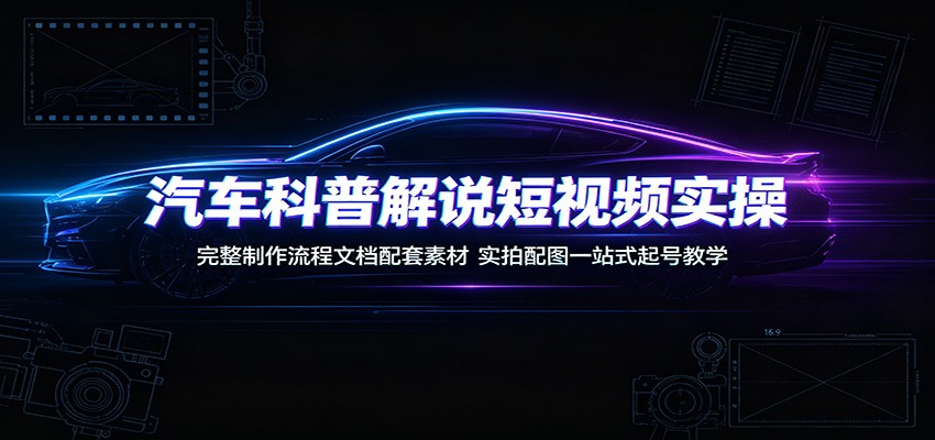 汽车科普解说短视频实操:完整制作流程文档配套素材,实拍配图一站式起号教学-AI学习资源网