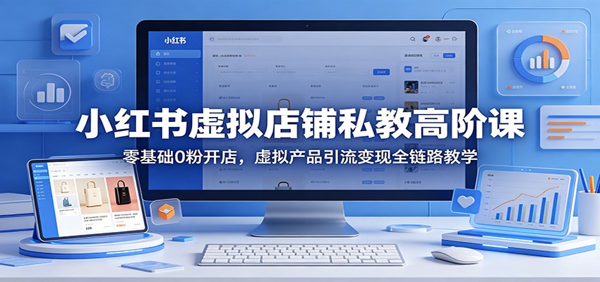 小红书虚拟店铺私教高阶课：零基础0粉开店，虚拟产品引流变现全链路教学-AI学习资源网