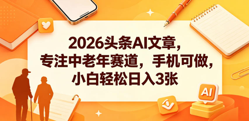 2026头条AI文章，专注中老年赛道，手机可做，小白轻松日入3张-AI学习资源网