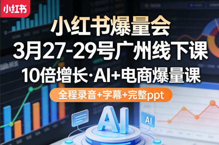 小红书爆量会3月27-29号广州线下课，10倍增长，AI+电商爆量课，全程录音+字幕+完整ppt-AI学习资源网