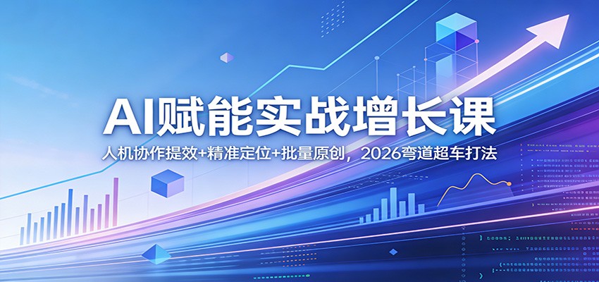 AI赋能实战增长课：人机协作提效+精准定位+批量原创，2026弯道超车打法-AI学习资源网