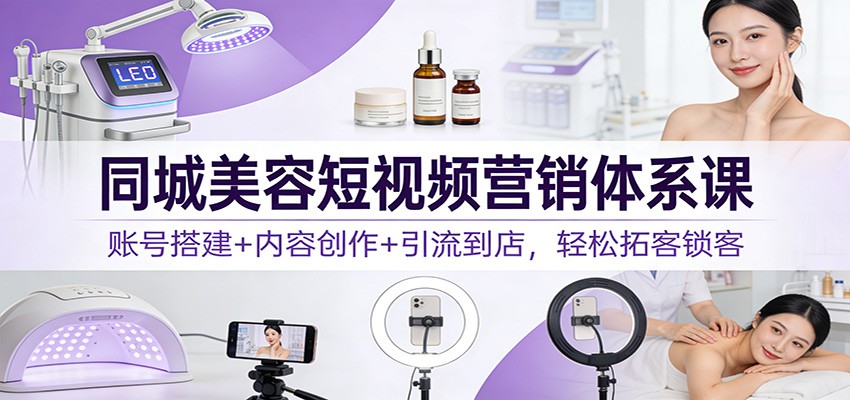 同城美容短视频营销体系课：账号搭建+内容创作+引流到店，轻松拓客锁客-AI学习资源网