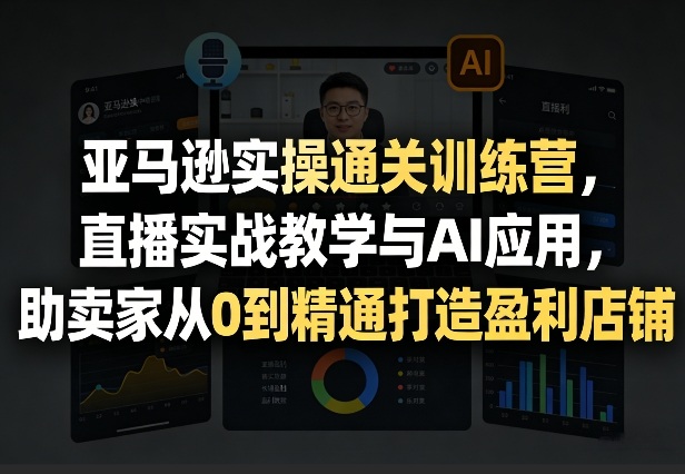 亚马逊实操通关训练营，直播实战教学与AI应用，助卖家从0到精通打造盈利店铺(更新3月)-AI学习资源网