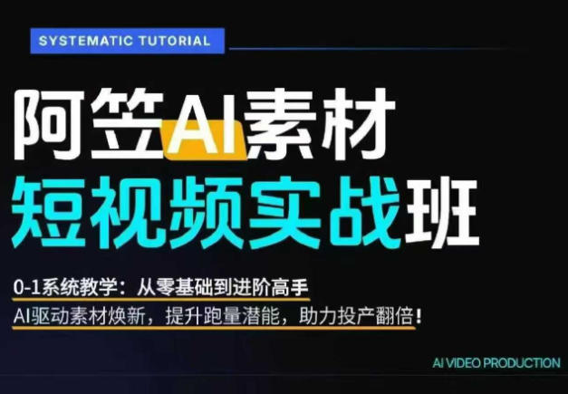 AI视频素材实战班，0-1系统教学，从零基础到进阶高手AI驱动素材焕新，提升跑量潜能，助力投产翻倍-AI学习资源网