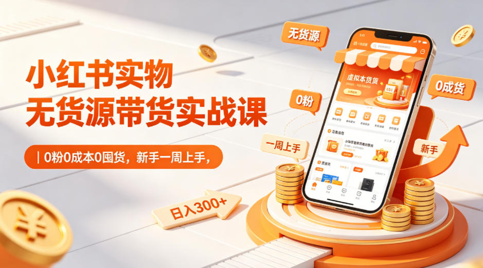 小红书实物无货源带货实战课｜0粉0成本0囤货，新手一周上手，日入300+-AI学习资源网
