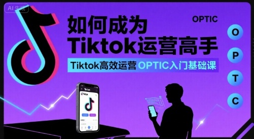 如何成为Tiktok运营高手，Tiktok高效运营OPTIC入门基础课-AI学习资源网