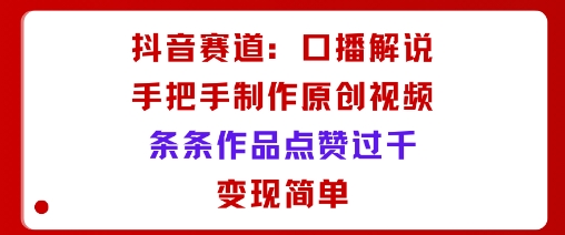 抖音赛道：口播解说，手把手教你制作原创视频，条条作品点赞过千，变现简单-AI学习资源网