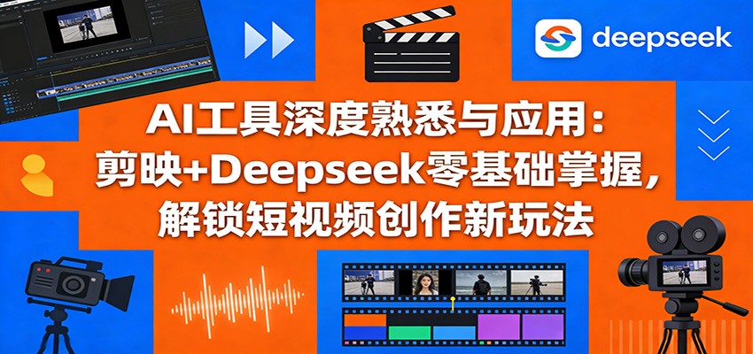 AI工具深度熟悉与应用：剪映+Deepseek零基础掌握，解锁短视频创作新玩法-AI学习资源网