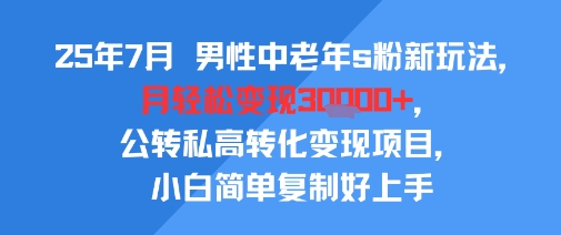 25年7月男性中老年s粉新玩法，月轻松变现3W+，公转私高转化变现项目，小白简单复制好上手-AI学习资源网
