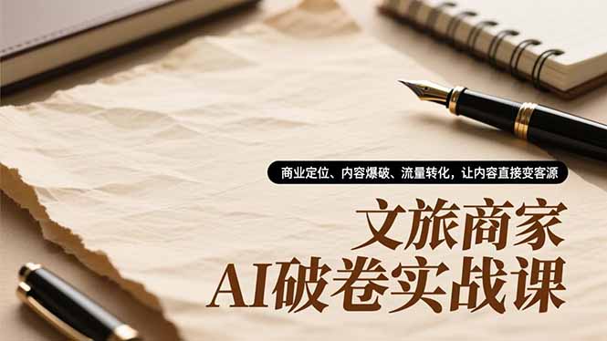文旅商家AI破卷实战课,商业定位、内容爆破、流量转化,让内容直接变客源-AI学习资源网
