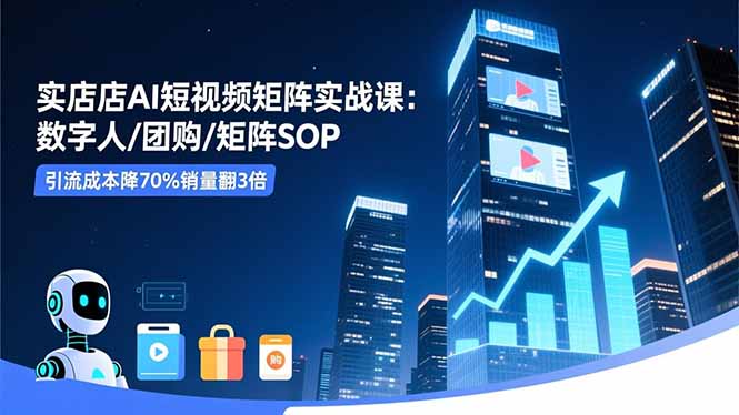 实体店AI短视频矩阵实战课：数字人/团购/矩阵SOP，引流成本降70%销量翻3倍-AI学习资源网