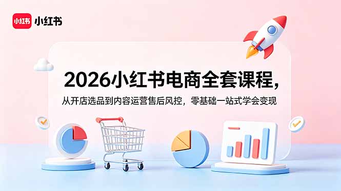 2026小红书电商全套课程，从开店选品到内容运营售后风控，零基础一站式学会变现-AI学习资源网