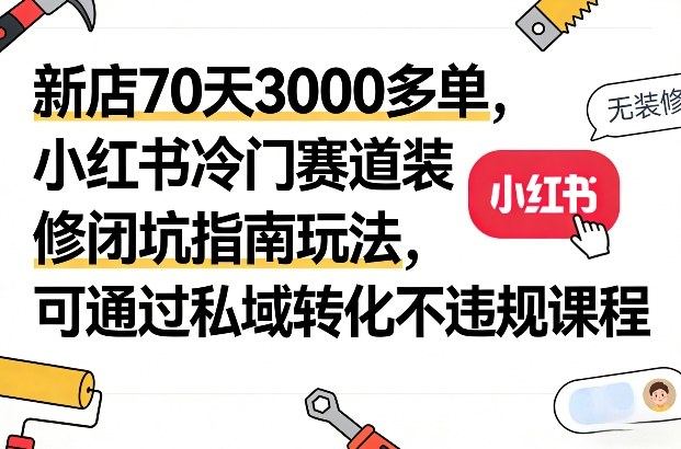 新店70天3000多单，小红书冷门赛道装修闭坑指南玩法，可通过私域转化不违规课程-AI学习资源网