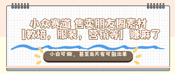 小众赛道售卖朋友圈素材【教培，服装，营销等】賺麻了，小白可做，甚至当天有可能出单-AI学习资源网