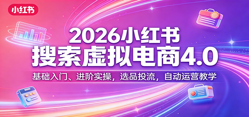 2026小红书搜索虚拟电商4.0：基础入门、进阶实操，选品投流，自动运营教学-AI学习资源网