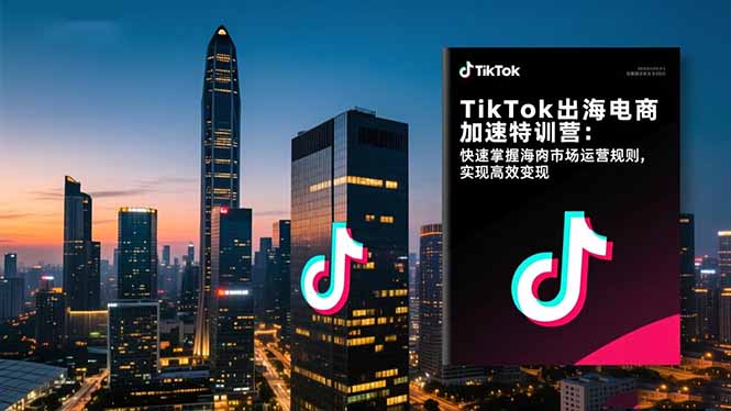 TikTok出海电商加速特训营-更新：快速掌握海外市场运营规则，实现高效变现-AI学习资源网